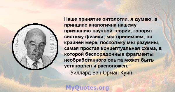 Наше принятие онтологии, я думаю, в принципе аналогична нашему признанию научной теории, говорят систему физики; мы принимаем, по крайней мере, поскольку мы разумны, самая простая концептуальная схема, в которой