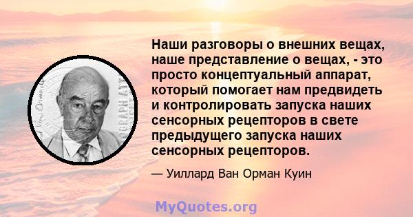 Наши разговоры о внешних вещах, наше представление о вещах, - это просто концептуальный аппарат, который помогает нам предвидеть и контролировать запуска наших сенсорных рецепторов в свете предыдущего запуска наших