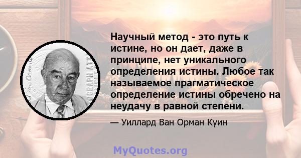 Научный метод - это путь к истине, но он дает, даже в принципе, нет уникального определения истины. Любое так называемое прагматическое определение истины обречено на неудачу в равной степени.