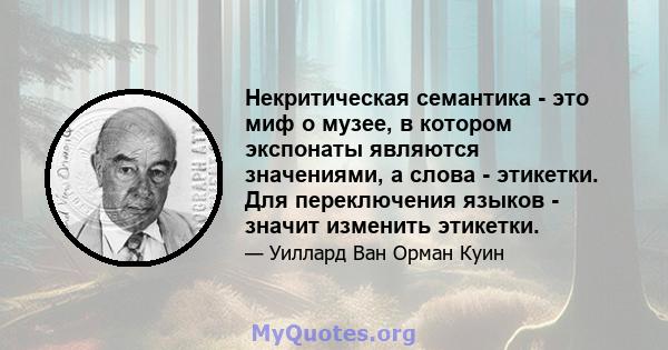 Некритическая семантика - это миф о музее, в котором экспонаты являются значениями, а слова - этикетки. Для переключения языков - значит изменить этикетки.