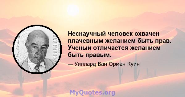 Неснаучный человек охвачен плачевным желанием быть прав. Ученый отличается желанием быть правым.