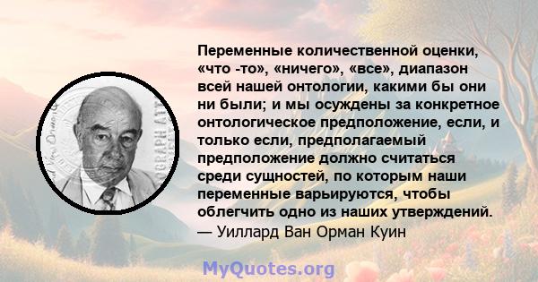 Переменные количественной оценки, «что -то», «ничего», «все», диапазон всей нашей онтологии, какими бы они ни были; и мы осуждены за конкретное онтологическое предположение, если, и только если, предполагаемый