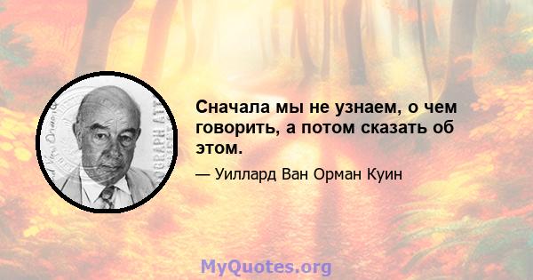 Сначала мы не узнаем, о чем говорить, а потом сказать об этом.