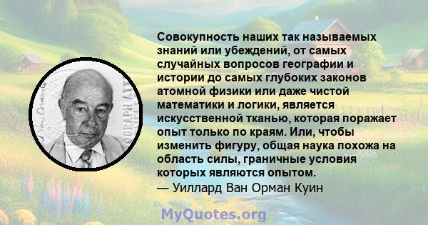 Совокупность наших так называемых знаний или убеждений, от самых случайных вопросов географии и истории до самых глубоких законов атомной физики или даже чистой математики и логики, является искусственной тканью,