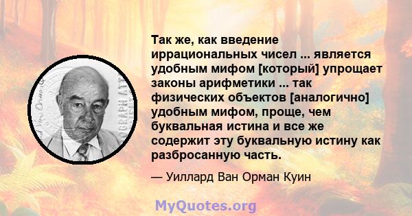 Так же, как введение иррациональных чисел ... является удобным мифом [который] упрощает законы арифметики ... так физических объектов [аналогично] удобным мифом, проще, чем буквальная истина и все же содержит эту