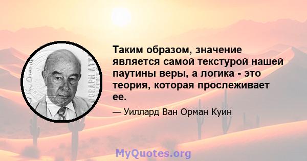 Таким образом, значение является самой текстурой нашей паутины веры, а логика - это теория, которая прослеживает ее.