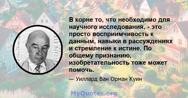 В корне то, что необходимо для научного исследования, - это просто восприимчивость к данным, навыки в рассуждениях и стремление к истине. По общему признанию, изобретательность тоже может помочь.