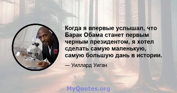 Когда я впервые услышал, что Барак Обама станет первым черным президентом, я хотел сделать самую маленькую, самую большую дань в истории.