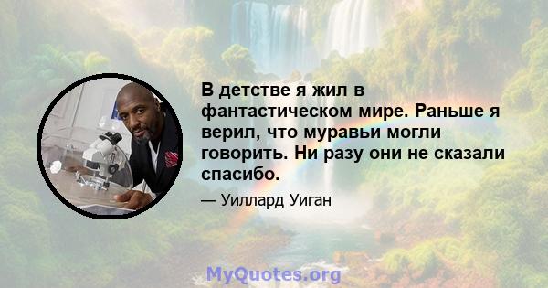 В детстве я жил в фантастическом мире. Раньше я верил, что муравьи могли говорить. Ни разу они не сказали спасибо.