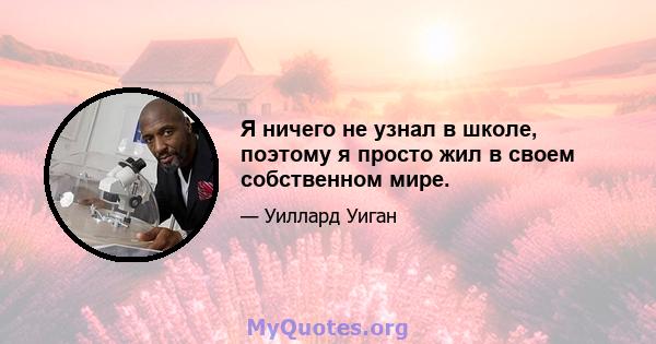 Я ничего не узнал в школе, поэтому я просто жил в своем собственном мире.