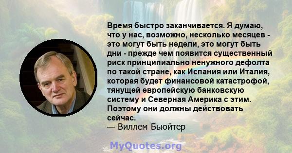 Время быстро заканчивается. Я думаю, что у нас, возможно, несколько месяцев - это могут быть недели, это могут быть дни - прежде чем появится существенный риск принципиально ненужного дефолта по такой стране, как