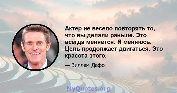 Актер не весело повторять то, что вы делали раньше. Это всегда меняется. Я меняюсь. Цель продолжает двигаться. Это красота этого.