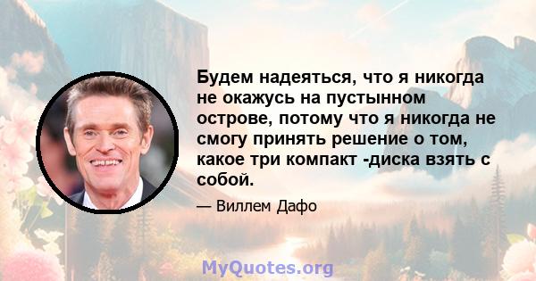 Будем надеяться, что я никогда не окажусь на пустынном острове, потому что я никогда не смогу принять решение о том, какое три компакт -диска взять с собой.