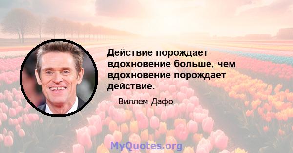 Действие порождает вдохновение больше, чем вдохновение порождает действие.