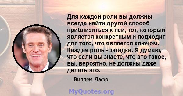 Для каждой роли вы должны всегда найти другой способ приблизиться к ней, тот, который является конкретным и подходит для того, что является ключом. Каждая роль - загадка. Я думаю, что если вы знаете, что это такое, вы,