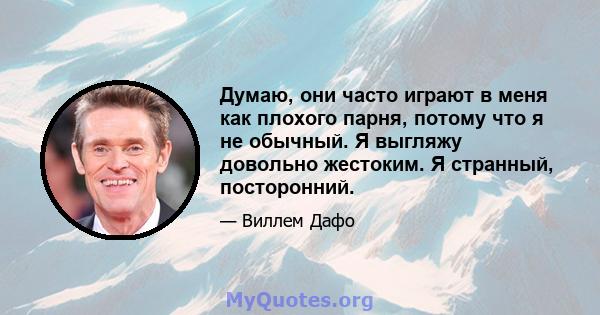 Думаю, они часто играют в меня как плохого парня, потому что я не обычный. Я выгляжу довольно жестоким. Я странный, посторонний.