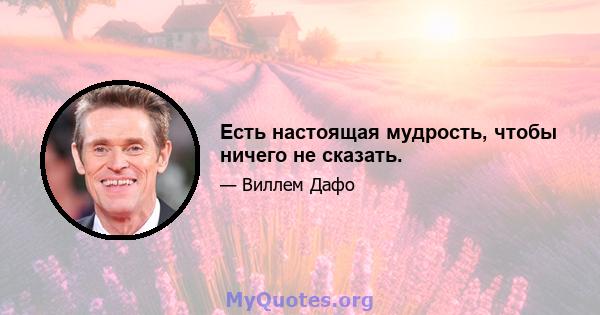 Есть настоящая мудрость, чтобы ничего не сказать.