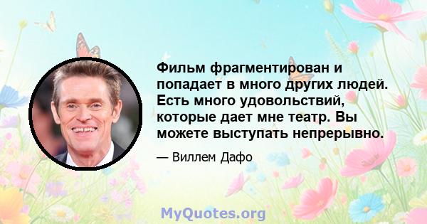 Фильм фрагментирован и попадает в много других людей. Есть много удовольствий, которые дает мне театр. Вы можете выступать непрерывно.