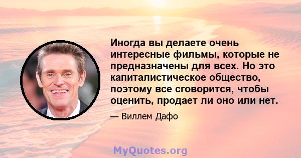 Иногда вы делаете очень интересные фильмы, которые не предназначены для всех. Но это капиталистическое общество, поэтому все сговорится, чтобы оценить, продает ли оно или нет.