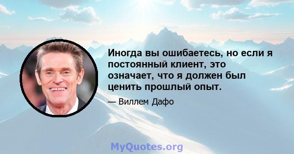 Иногда вы ошибаетесь, но если я постоянный клиент, это означает, что я должен был ценить прошлый опыт.