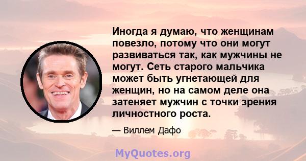 Иногда я думаю, что женщинам повезло, потому что они могут развиваться так, как мужчины не могут. Сеть старого мальчика может быть угнетающей для женщин, но на самом деле она затеняет мужчин с точки зрения личностного