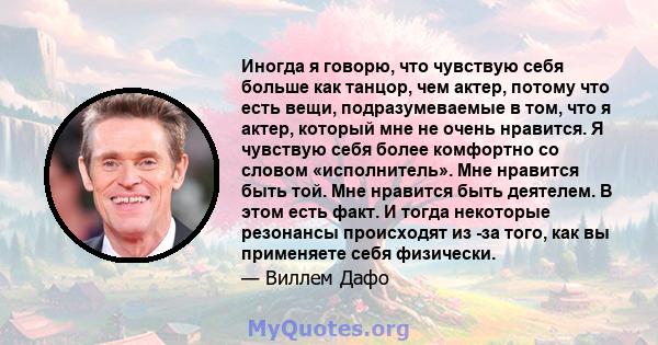 Иногда я говорю, что чувствую себя больше как танцор, чем актер, потому что есть вещи, подразумеваемые в том, что я актер, который мне не очень нравится. Я чувствую себя более комфортно со словом «исполнитель». Мне