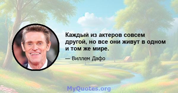 Каждый из актеров совсем другой, но все они живут в одном и том же мире.