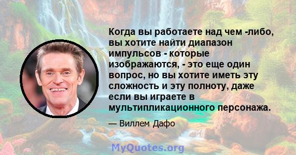 Когда вы работаете над чем -либо, вы хотите найти диапазон импульсов - которые изображаются, - это еще один вопрос, но вы хотите иметь эту сложность и эту полноту, даже если вы играете в мультипликационного персонажа.