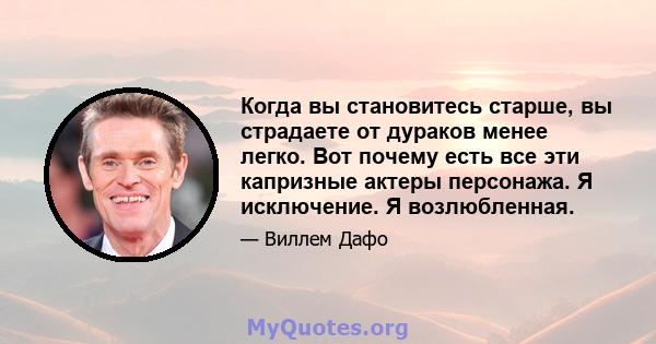 Когда вы становитесь старше, вы страдаете от дураков менее легко. Вот почему есть все эти капризные актеры персонажа. Я исключение. Я возлюбленная.