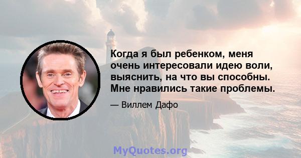 Когда я был ребенком, меня очень интересовали идею воли, выяснить, на что вы способны. Мне нравились такие проблемы.