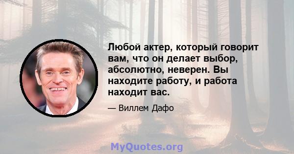 Любой актер, который говорит вам, что он делает выбор, абсолютно, неверен. Вы находите работу, и работа находит вас.