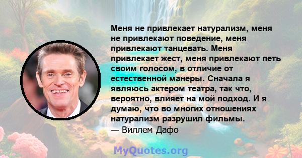 Меня не привлекает натурализм, меня не привлекают поведение, меня привлекают танцевать. Меня привлекает жест, меня привлекают петь своим голосом, в отличие от естественной манеры. Сначала я являюсь актером театра, так