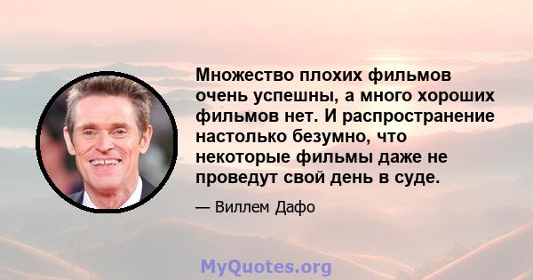 Множество плохих фильмов очень успешны, а много хороших фильмов нет. И распространение настолько безумно, что некоторые фильмы даже не проведут свой день в суде.