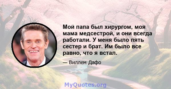 Мой папа был хирургом, моя мама медсестрой, и они всегда работали. У меня было пять сестер и брат. Им было все равно, что я встал.