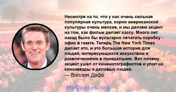 Несмотря на то, что у нас очень сильная популярная культура, корни американской культуры очень мелкие, и мы делаем акцент на том, как фильм делает кассу. Много лет назад было бы вульгарно печатать коробку - офис в