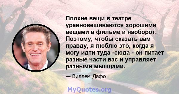 Плохие вещи в театре уравновешиваются хорошими вещами в фильме и наоборот. Поэтому, чтобы сказать вам правду, я люблю это, когда я могу идти туда -сюда - он питает разные части вас и управляет разными мышцами.