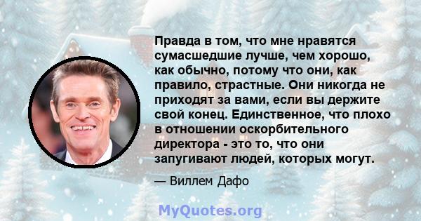 Правда в том, что мне нравятся сумасшедшие лучше, чем хорошо, как обычно, потому что они, как правило, страстные. Они никогда не приходят за вами, если вы держите свой конец. Единственное, что плохо в отношении