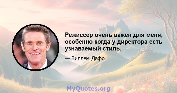 Режиссер очень важен для меня, особенно когда у директора есть узнаваемый стиль.