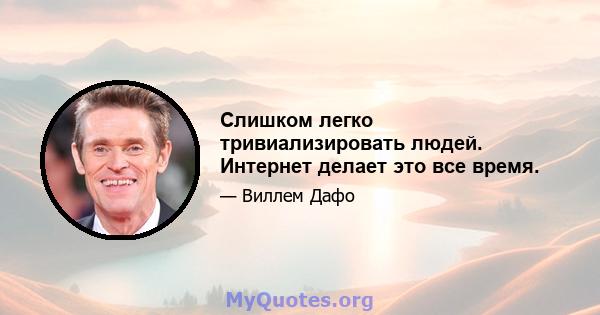 Слишком легко тривиализировать людей. Интернет делает это все время.