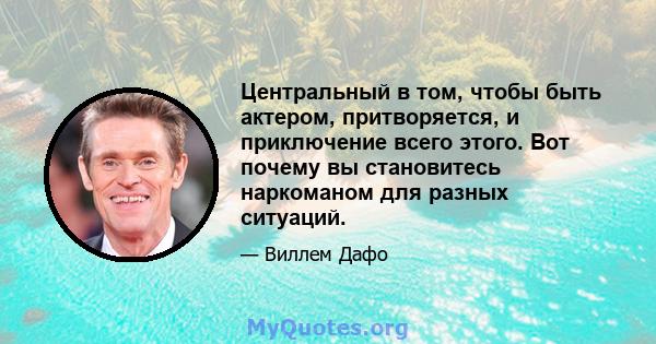 Центральный в том, чтобы быть актером, притворяется, и приключение всего этого. Вот почему вы становитесь наркоманом для разных ситуаций.