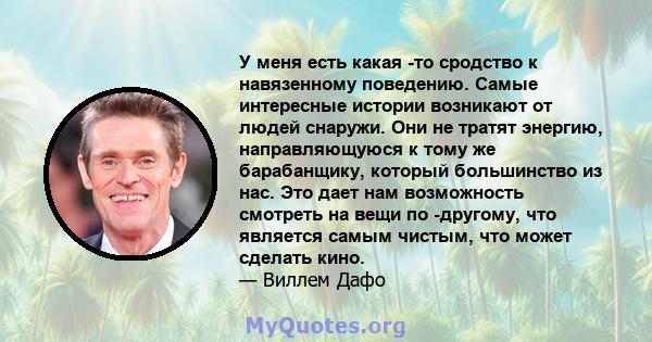 У меня есть какая -то сродство к навязенному поведению. Самые интересные истории возникают от людей снаружи. Они не тратят энергию, направляющуюся к тому же барабанщику, который большинство из нас. Это дает нам