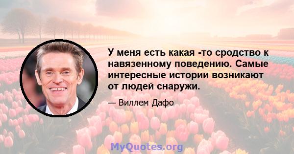 У меня есть какая -то сродство к навязенному поведению. Самые интересные истории возникают от людей снаружи.