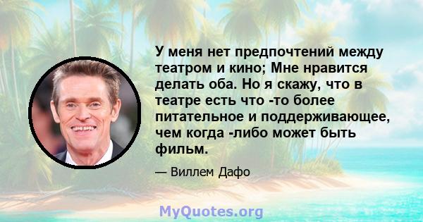 У меня нет предпочтений между театром и кино; Мне нравится делать оба. Но я скажу, что в театре есть что -то более питательное и поддерживающее, чем когда -либо может быть фильм.