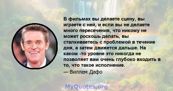 В фильмах вы делаете сцену, вы играете с ней, и если вы не делаете много пересечения, что никому не может роскошь делать, вы сталкиваетесь с проблемой в течение дня, а затем движется дальше. На каком -то уровне это