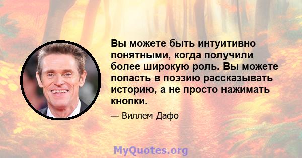 Вы можете быть интуитивно понятными, когда получили более широкую роль. Вы можете попасть в поэзию рассказывать историю, а не просто нажимать кнопки.