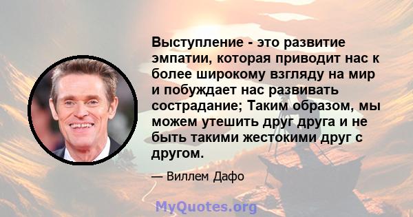 Выступление - это развитие эмпатии, которая приводит нас к более широкому взгляду на мир и побуждает нас развивать сострадание; Таким образом, мы можем утешить друг друга и не быть такими жестокими друг с другом.