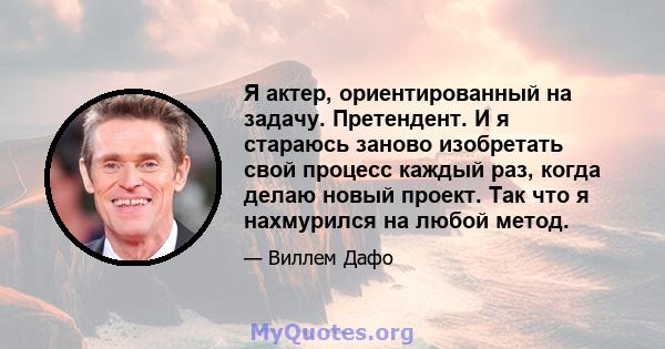 Я актер, ориентированный на задачу. Претендент. И я стараюсь заново изобретать свой процесс каждый раз, когда делаю новый проект. Так что я нахмурился на любой метод.