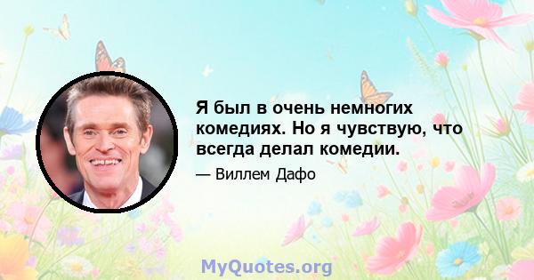 Я был в очень немногих комедиях. Но я чувствую, что всегда делал комедии.