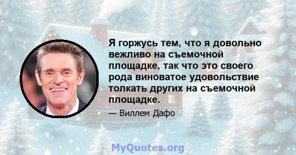 Я горжусь тем, что я довольно вежливо на съемочной площадке, так что это своего рода виноватое удовольствие толкать других на съемочной площадке.