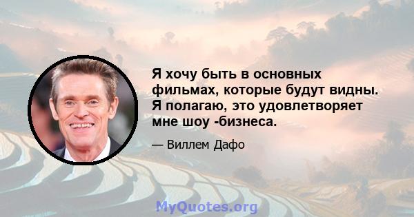 Я хочу быть в основных фильмах, которые будут видны. Я полагаю, это удовлетворяет мне шоу -бизнеса.